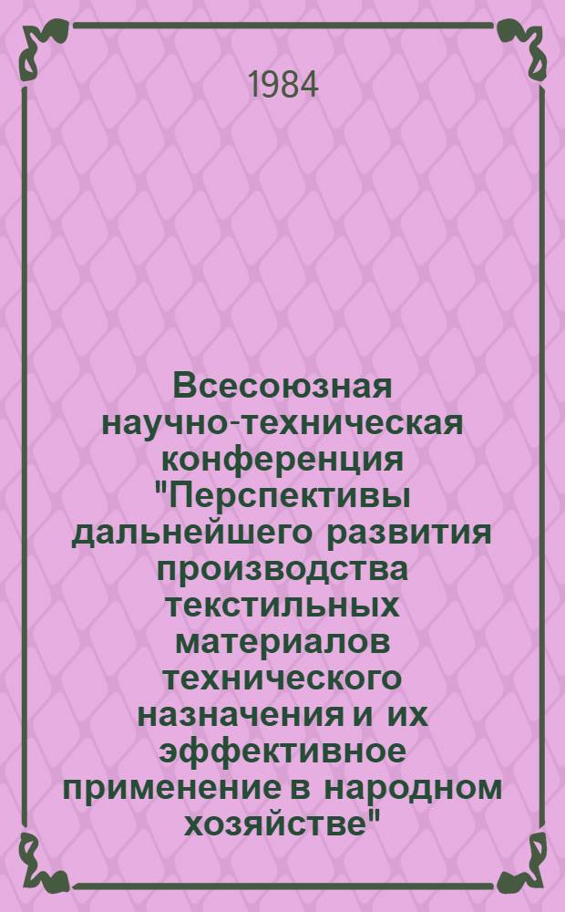 Всесоюзная научно-техническая конференция "Перспективы дальнейшего развития производства текстильных материалов технического назначения и их эффективное применение в народном хозяйстве", 16-18 мая 1984 г. : Тез. докл