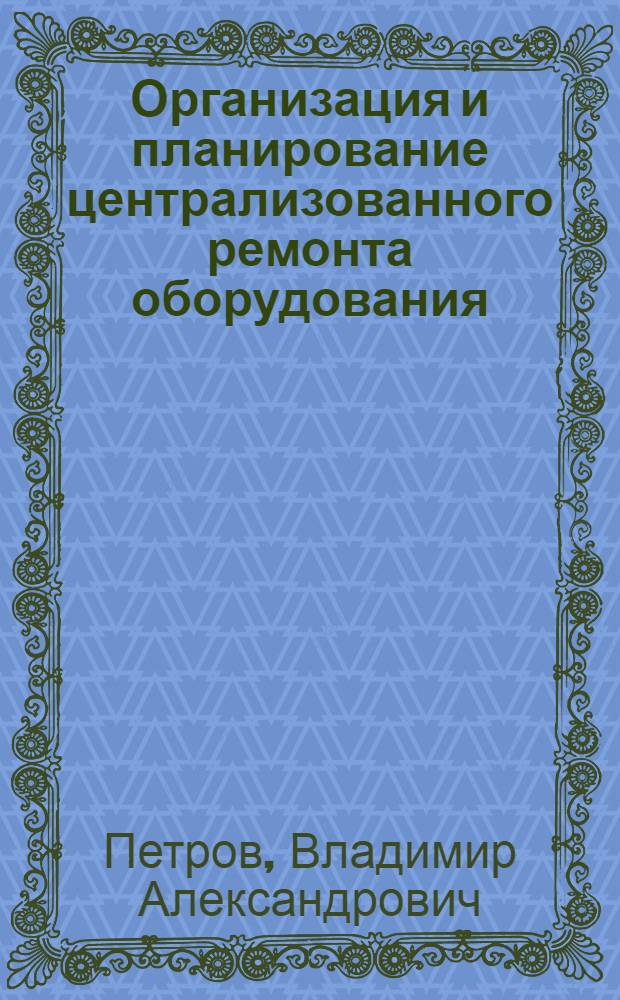 Организация и планирование централизованного ремонта оборудования : (На прим. пищ. пром-сти УССР) : Автореф. дис. на соиск. учен. степ. канд. экон. наук : (08.00.05)