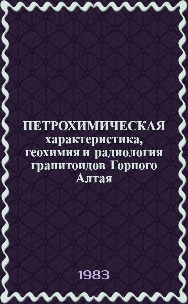 ПЕТРОХИМИЧЕСКАЯ характеристика, геохимия и радиология гранитоидов Горного Алтая : Справочник