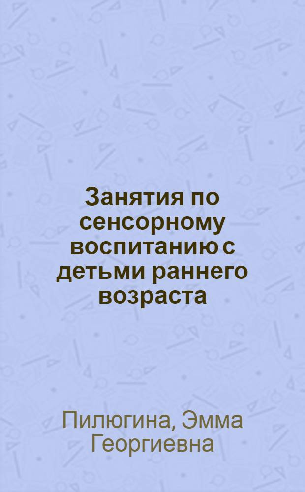 Занятия по сенсорному воспитанию с детьми раннего возраста : Пособие для воспитателя дет. сада