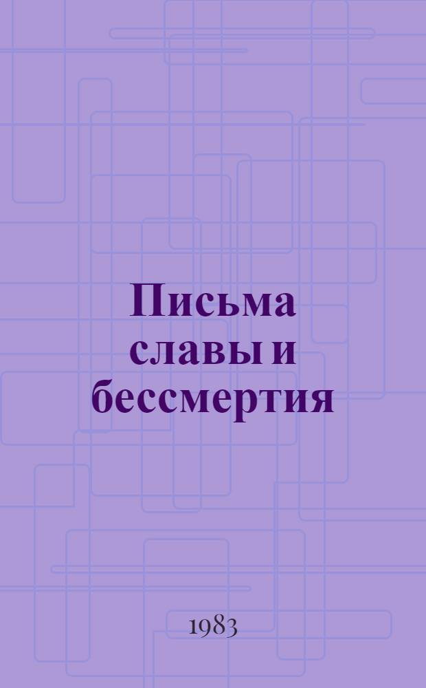 Письма славы и бессмертия : Письма революционеров, павших в борьбе за пролетар. революцию и победу Сов. власти в России, 1905-1922 гг