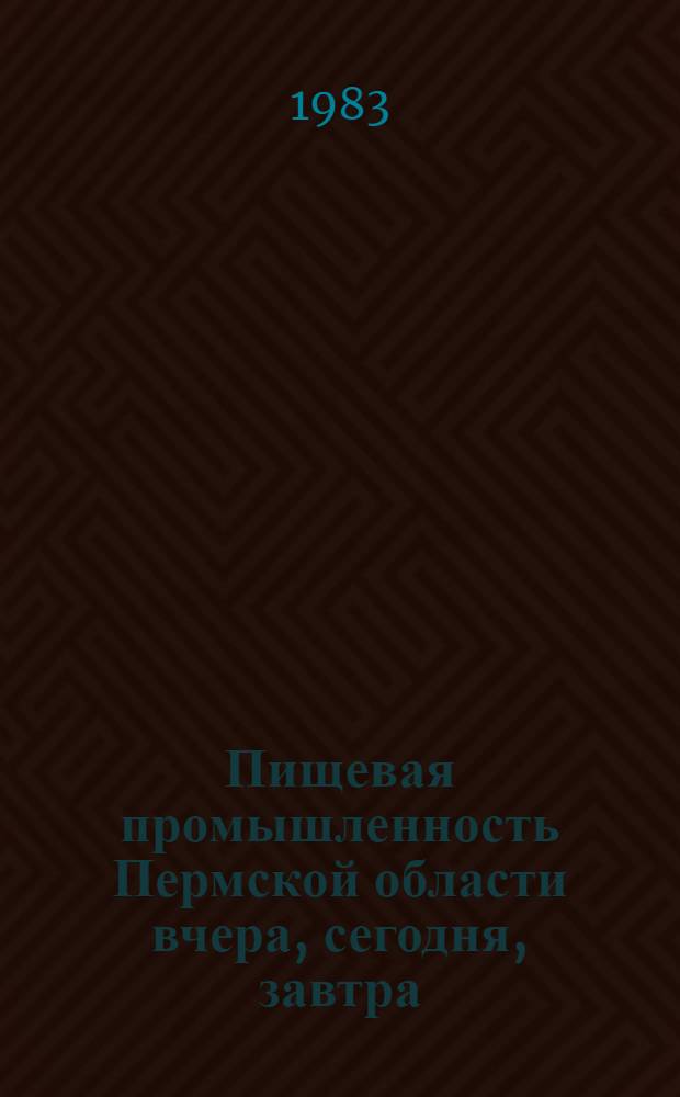 Пищевая промышленность Пермской области вчера, сегодня, завтра : Метод. разраб. в помощь лектору, преподавателю нар. ун-та с.-х. и экон. знаний