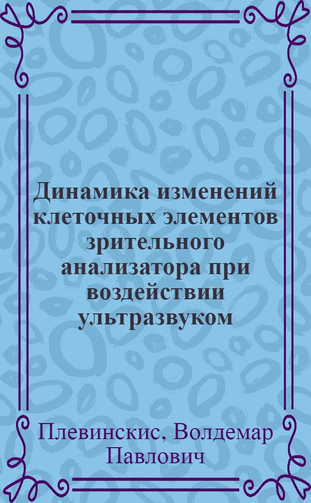 Динамика изменений клеточных элементов зрительного анализатора при воздействии ультразвуком : Автореф. дис. на соиск. учен. степ. д-ра мед. наук : (03.00.11)