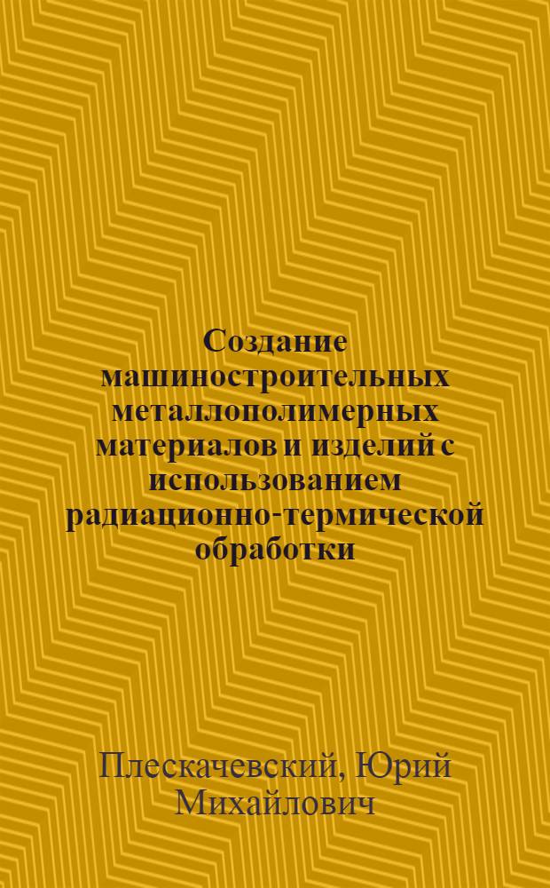 Создание машиностроительных металлополимерных материалов и изделий с использованием радиационно-термической обработки : Автореф. дис. на соиск. учен. степ. д. т. н
