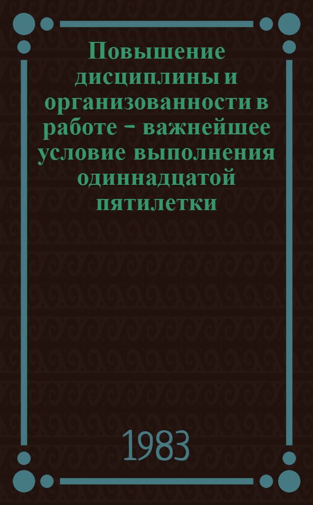 Повышение дисциплины и организованности в работе - важнейшее условие выполнения одиннадцатой пятилетки : (Метод. материал и рекомендации в помощь лекторам и докладчикам