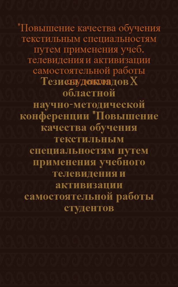 Тезисы докладов X областной научно-методической конференции "Повышение качества обучения текстильным специальностям путем применения учебного телевидения и активизации самостоятельной работы студентов, рабочей молодежи и учащихся" (17-19 ноября 1983 г.)