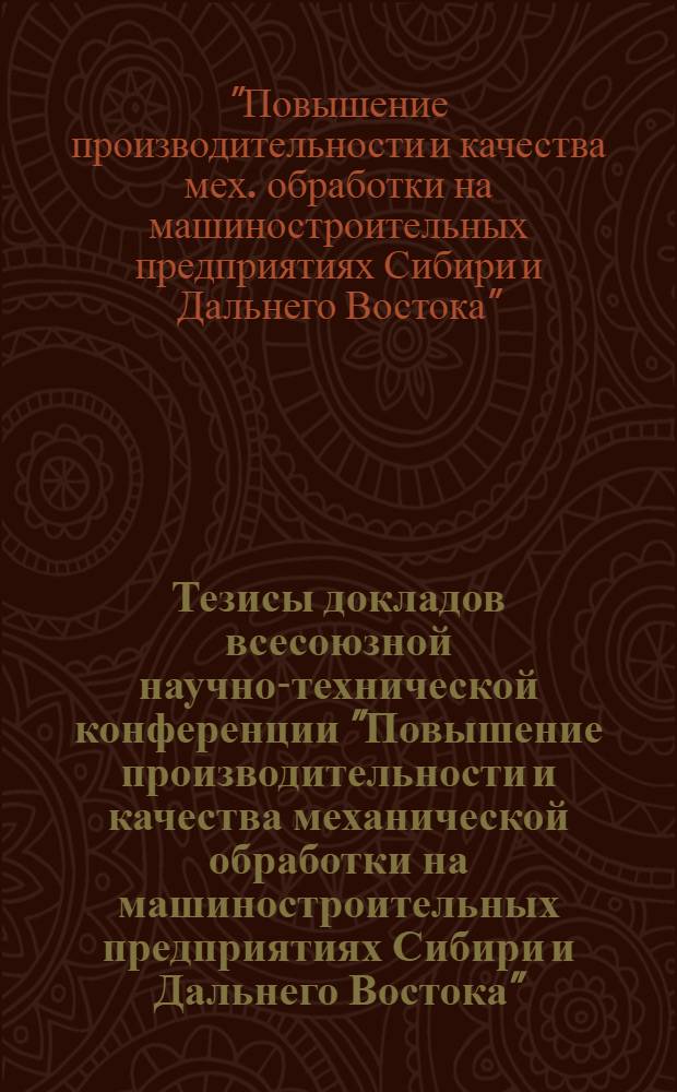 Тезисы докладов всесоюзной научно-технической конференции "Повышение производительности и качества механической обработки на машиностроительных предприятиях Сибири и Дальнего Востока" (г. Иркутск, 25-27 мая 1983 г.)