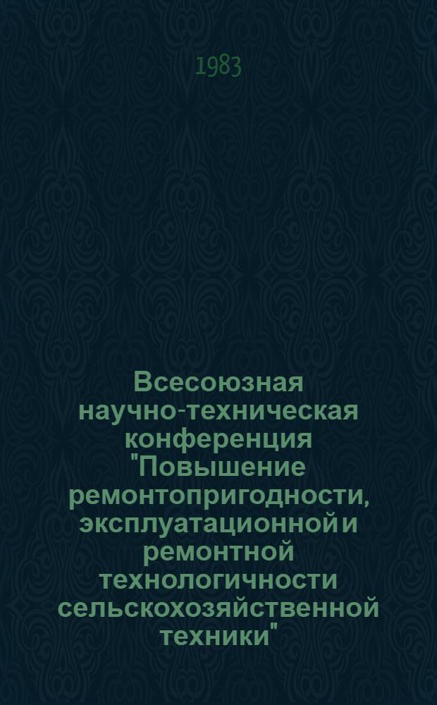 Всесоюзная научно-техническая конференция "Повышение ремонтопригодности, эксплуатационной и ремонтной технологичности сельскохозяйственной техники" (25-27 апреля 1983 г., Одесса) : Тез. докл