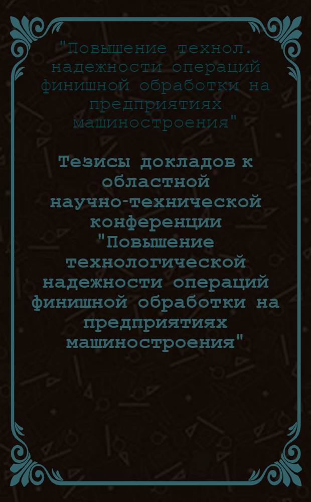 Тезисы докладов к областной научно-технической конференции "Повышение технологической надежности операций финишной обработки на предприятиях машиностроения"