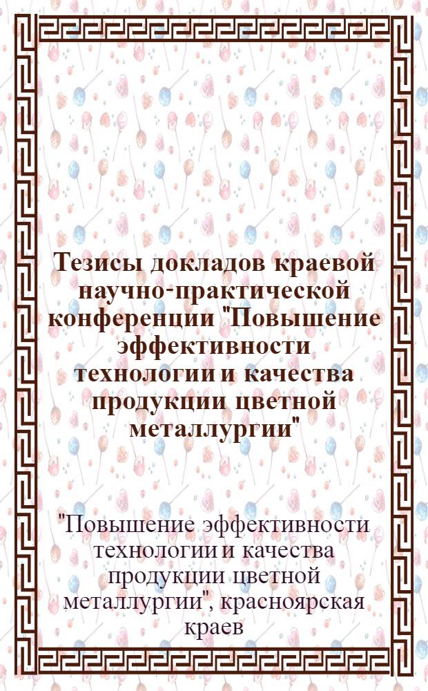 Тезисы докладов краевой научно-практической конференции "Повышение эффективности технологии и качества продукции цветной металлургии", 11-12 мая