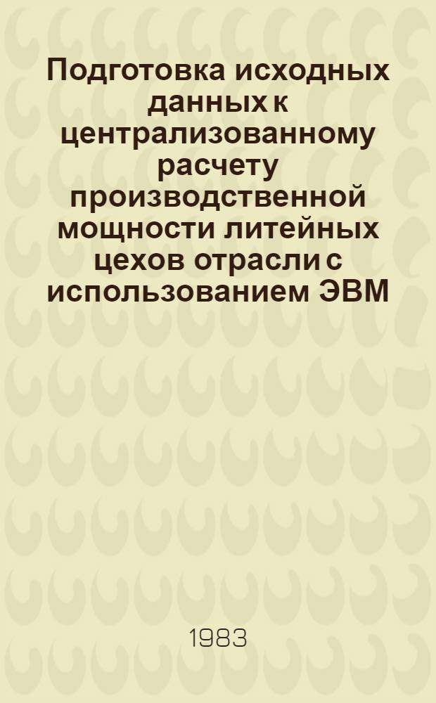 Подготовка исходных данных к централизованному расчету производственной мощности литейных цехов отрасли с использованием ЭВМ : Метод. указания
