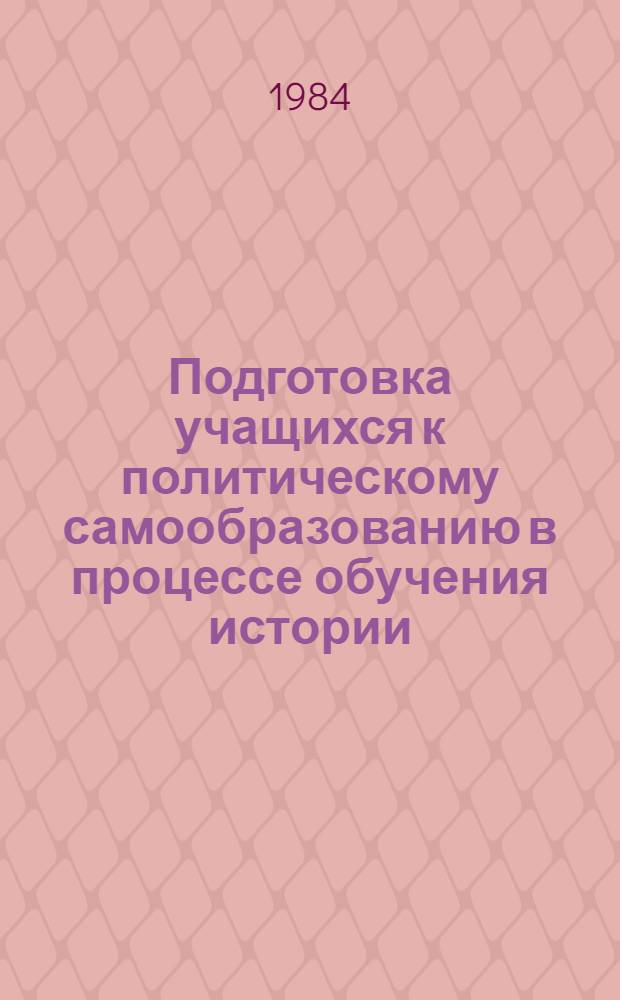 Подготовка учащихся к политическому самообразованию в процессе обучения истории : (Метод. рекомендации в помощь лектору Ин-та усоверш. учителей)