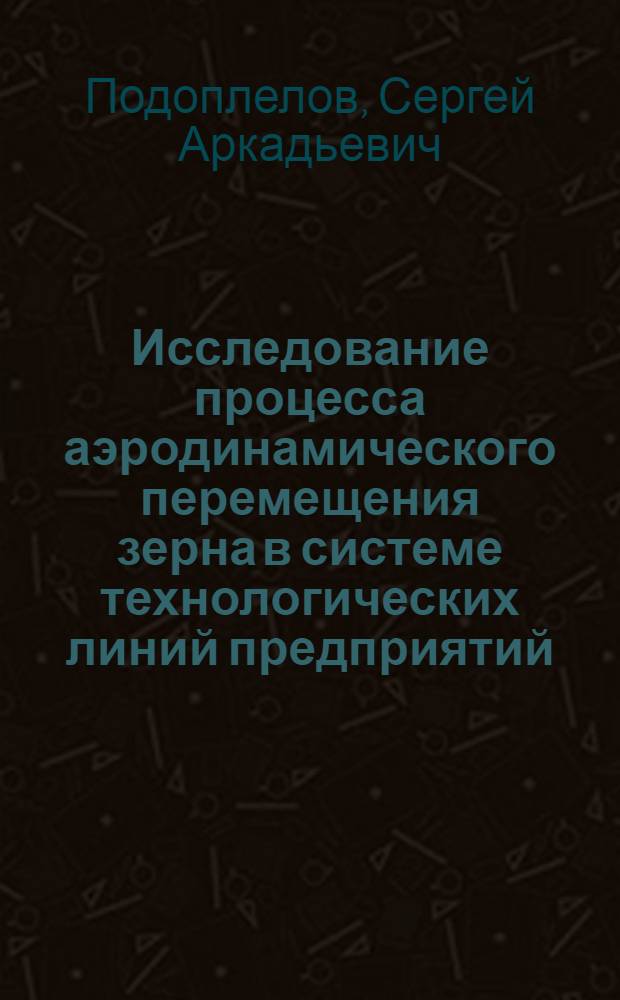 Исследование процесса аэродинамического перемещения зерна в системе технологических линий предприятий, его послеуборочной обработки и хранения : (В условиях Сев.-Зап. зоны) : Автореф. дис. на соиск. учен. степ. канд. техн. наук : (05.20.01)