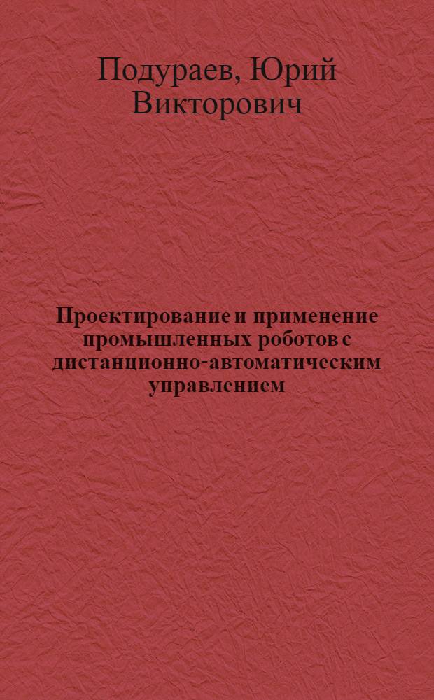 Проектирование и применение промышленных роботов с дистанционно-автоматическим управлением : Автореф. дис. на соиск. учен. степ. к. т. н