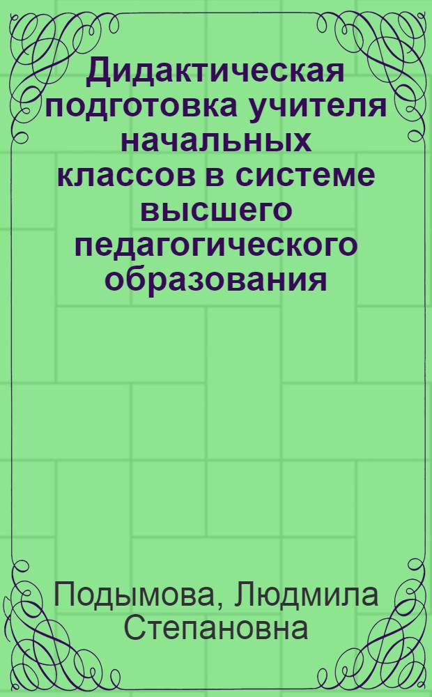 Дидактическая подготовка учителя начальных классов в системе высшего педагогического образования : Автореф. дис. на соиск. учен. степ. канд. пед. наук : (13.00.01)