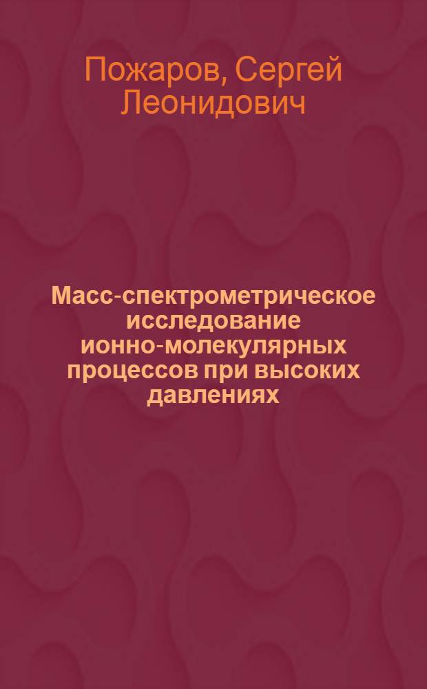 Масс-спектрометрическое исследование ионно-молекулярных процессов при высоких давлениях : Автореф. дис. на соиск. учен. степ. д-ра физ.-мат. наук : (01.04.08)