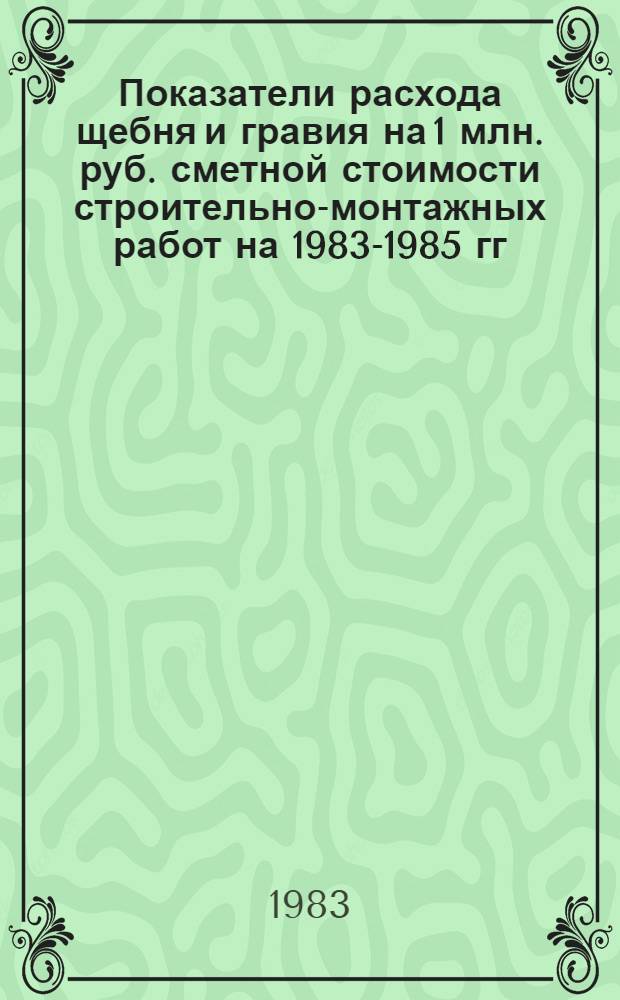 Показатели расхода щебня и гравия на 1 млн. руб. сметной стоимости строительно-монтажных работ на 1983-1985 гг. по отраслям строительства, областям УССР и г. Киеву