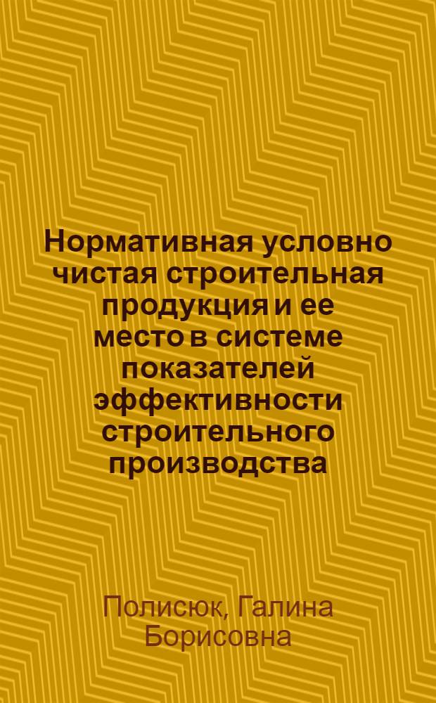 Нормативная условно чистая строительная продукция и ее место в системе показателей эффективности строительного производства