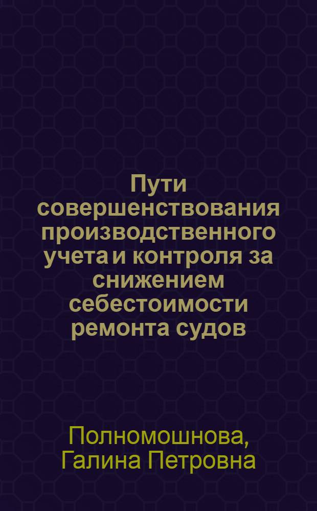 Пути совершенствования производственного учета и контроля за снижением себестоимости ремонта судов : Автореф. дис. на соиск. учен. степ. канд. экон. наук : (08.00.12)
