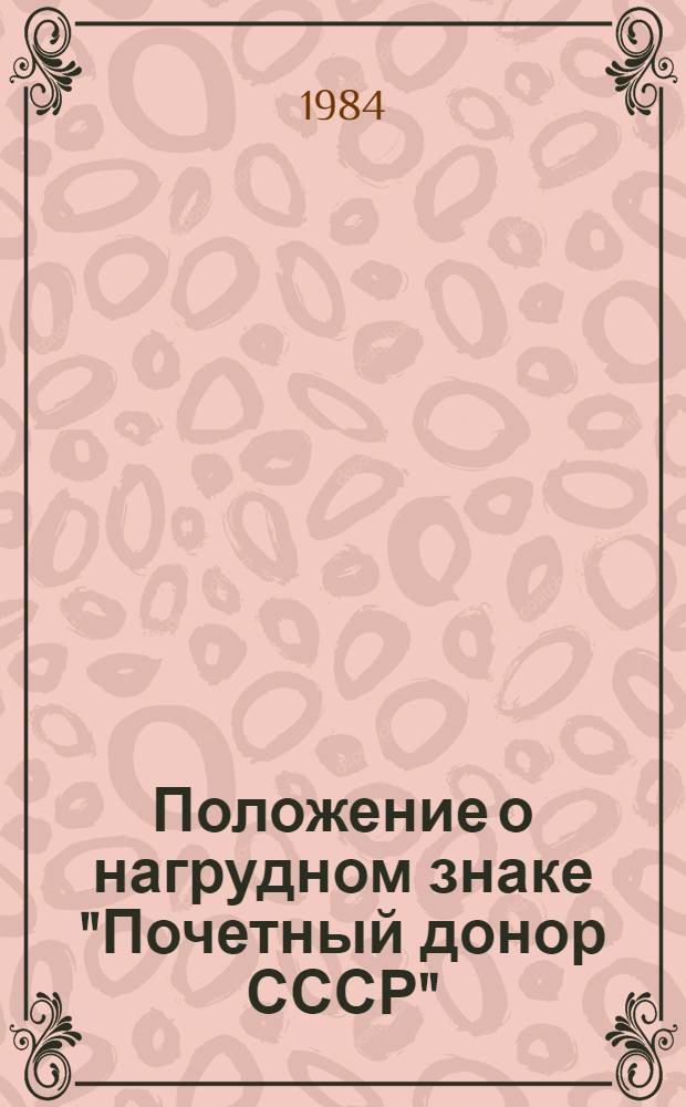 Положение о нагрудном знаке "Почетный донор СССР" : Утв. Президиумом Верхов. Совета СССР 01.08.83. Описание нагрудного знака "Почетный донор СССР". Инструкция о порядке представления к награждению, награждения нагрудным знаком "Почетный донор СССР" и вручения этой награды : [Утв. 02.11.83]