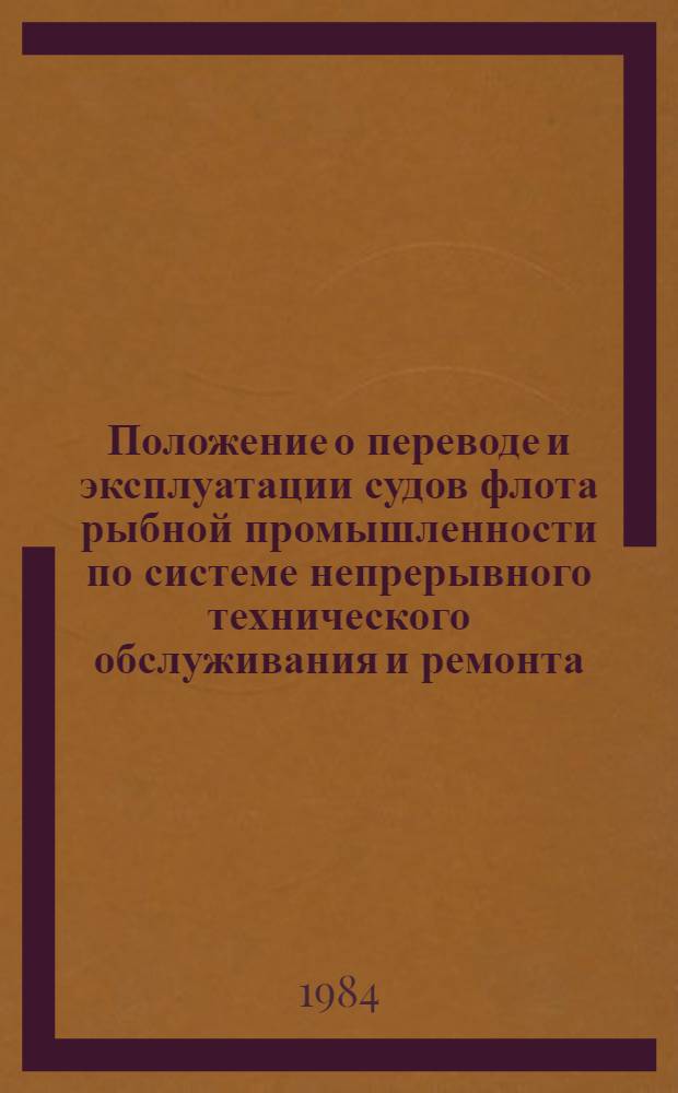 Положение о переводе и эксплуатации судов флота рыбной промышленности по системе непрерывного технического обслуживания и ремонта : Утв. М-вом рыб. хоз-ва СССР 28.12.83 : Ввод в действие с 01.11.84