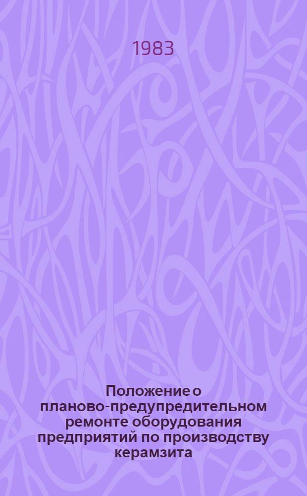 Положение о планово-предупредительном ремонте оборудования предприятий по производству керамзита : Утв. М-вом пром-сти строит. материалов СССР 02.12.82