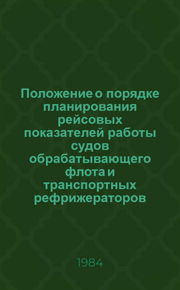 Положение о порядке планирования рейсовых показателей работы судов обрабатывающего флота и транспортных рефрижераторов : Утв. М-вом рыб. хоз-ва СССР 23.01.84