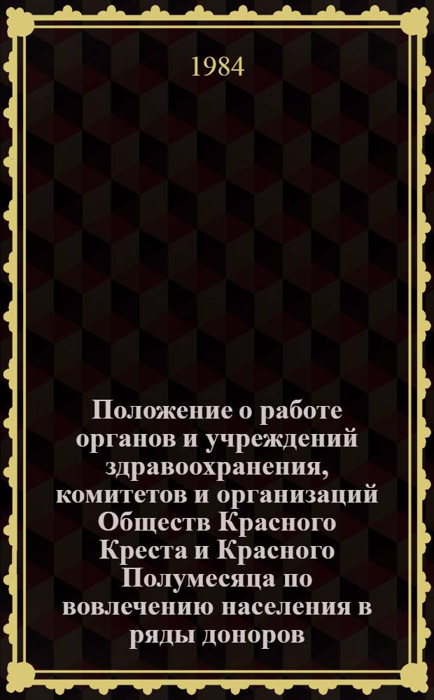 Положение о работе органов и учреждений здравоохранения, комитетов и организаций Обществ Красного Креста и Красного Полумесяца по вовлечению населения в ряды доноров : Утв. М-вом здравоохранения СССР и Исполкомом СОКК и КП СССР в нояб. 1983 г.