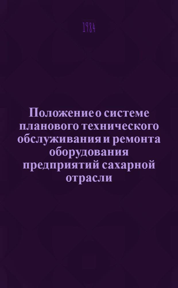 Положение о системе планового технического обслуживания и ремонта оборудования предприятий сахарной отрасли : Утв. М-вом пищ.-пром-сти СССР 21.05.84