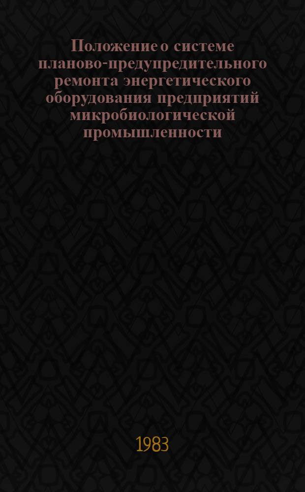 Положение о системе планово-предупредительного ремонта энергетического оборудования предприятий микробиологической промышленности : Утв. Гл. упр. микробиол. пром-сти при Совете Министров СССР 06.05.83 : Введ. в действие с 01.01.84