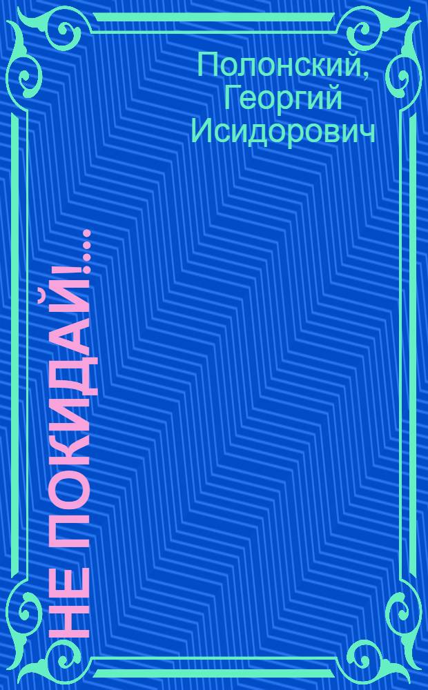 Не покидай!.. : Фантазия в 2 д. по мотивам абидон., мухлянд. и пенагон. сказок