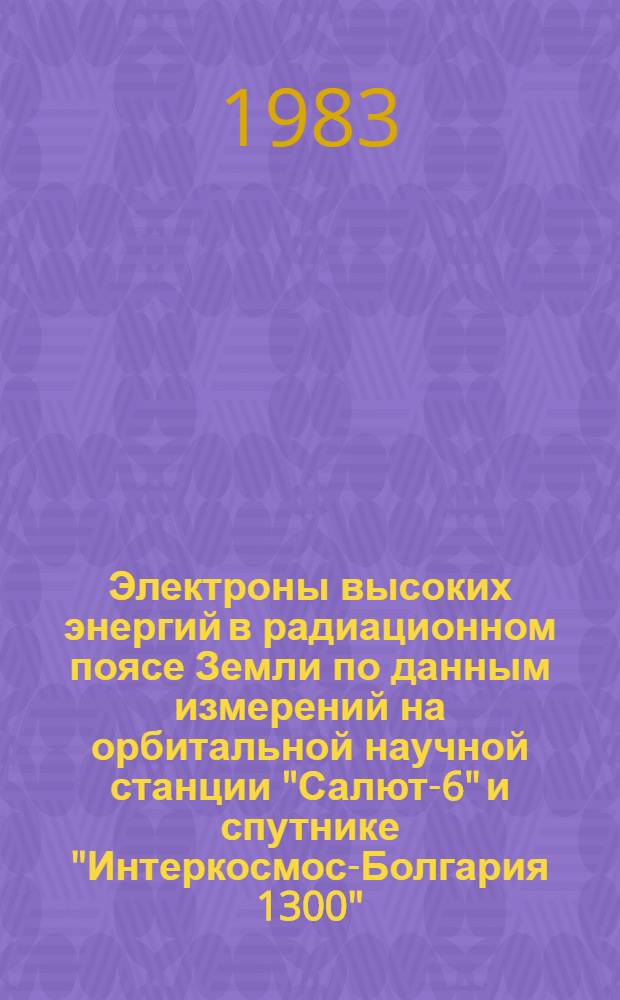 Электроны высоких энергий в радиационном поясе Земли по данным измерений на орбитальной научной станции "Салют-6" и спутнике "Интеркосмос-Болгария 1300" : Автореф. дис. на соиск. учен. степ. канд. физ.-мат. наук : (01.04.16)