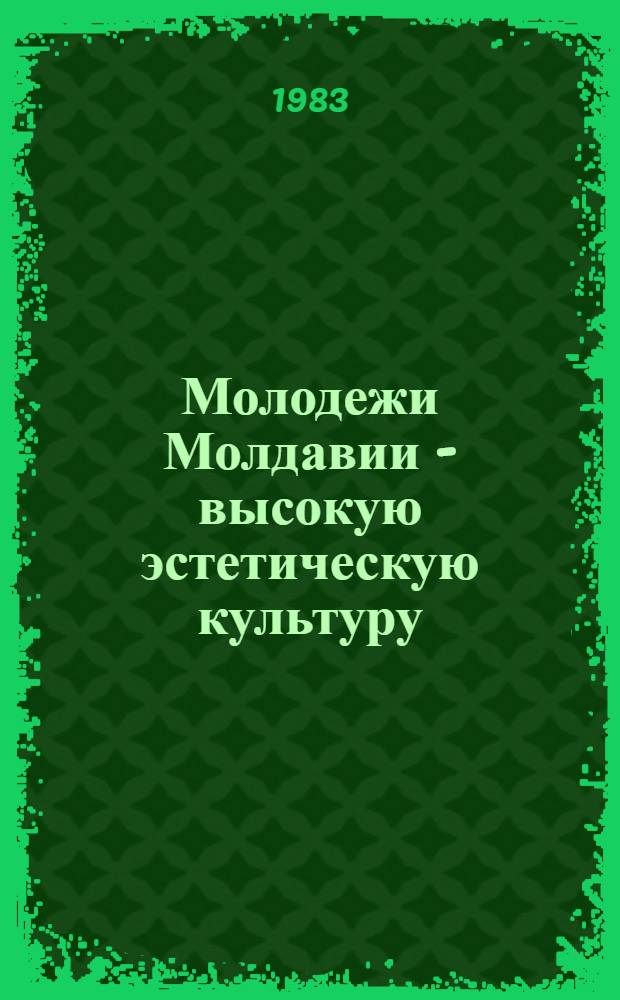 Молодежи Молдавии - высокую эстетическую культуру : Материал в помощь лектору