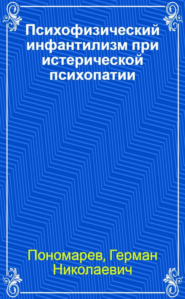 Психофизический инфантилизм при истерической психопатии : (Клинико-психол. и судеб.-психатр. аспекты) : Автореф. дис. на соиск. учен. степ. канд. мед. наук : (14.00.18)