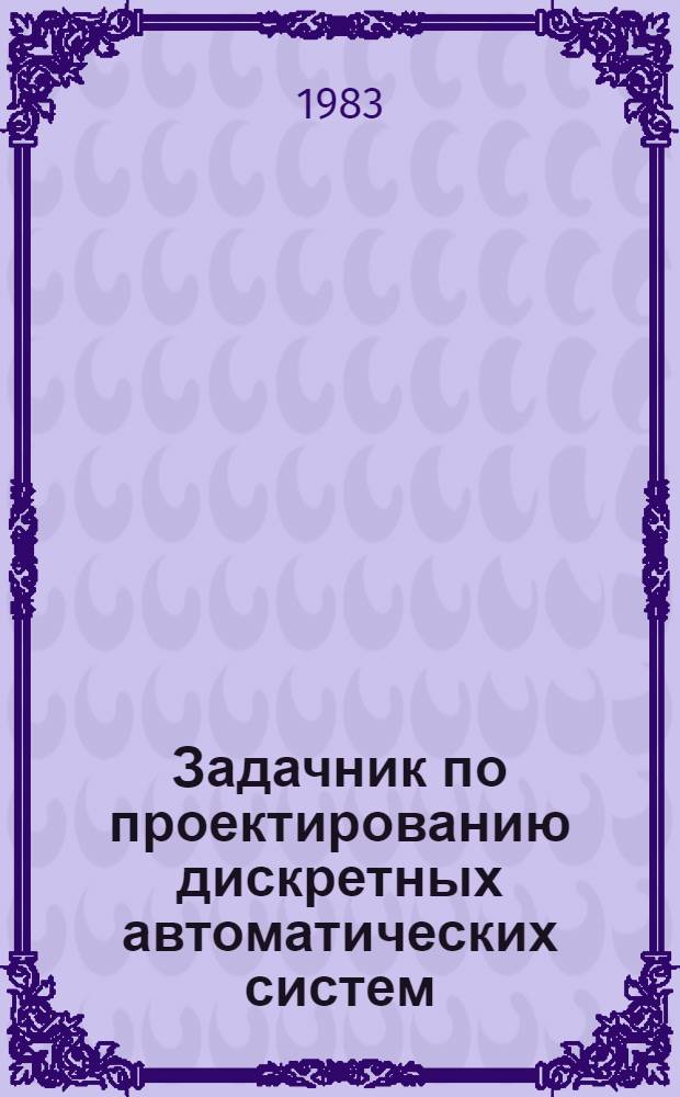 Задачник по проектированию дискретных автоматических систем : Учеб. пособие