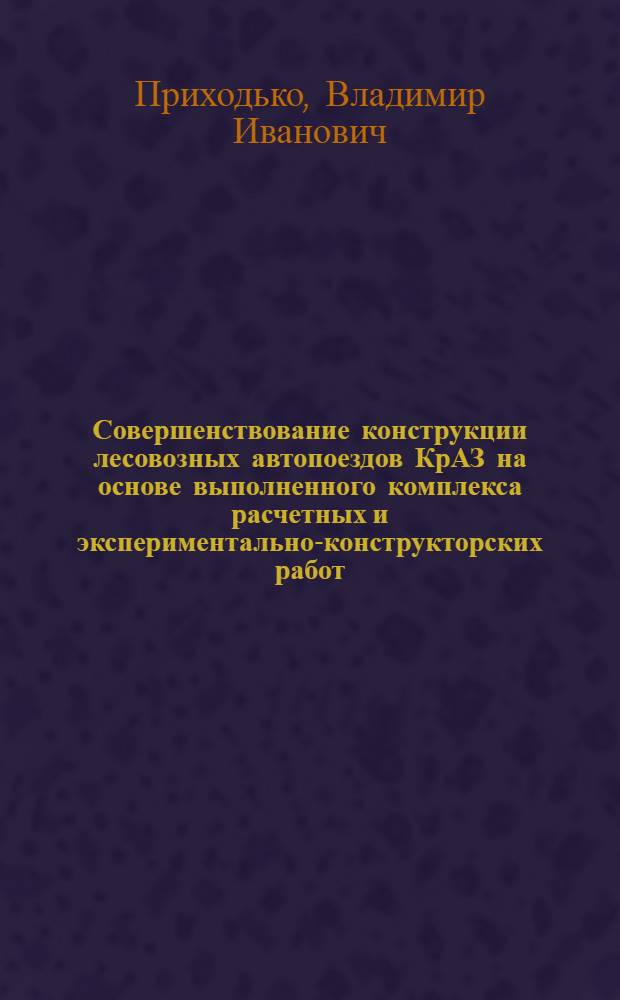Совершенствование конструкции лесовозных автопоездов КрАЗ на основе выполненного комплекса расчетных и экспериментально-конструкторских работ : Автореф. дис. на соиск. учен. степ. канд. техн. наук : (05.06.02)