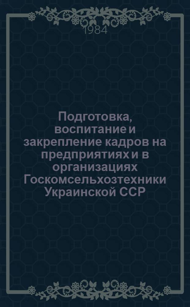 Подготовка, воспитание и закрепление кадров на предприятиях и в организациях Госкомсельхозтехники Украинской ССР