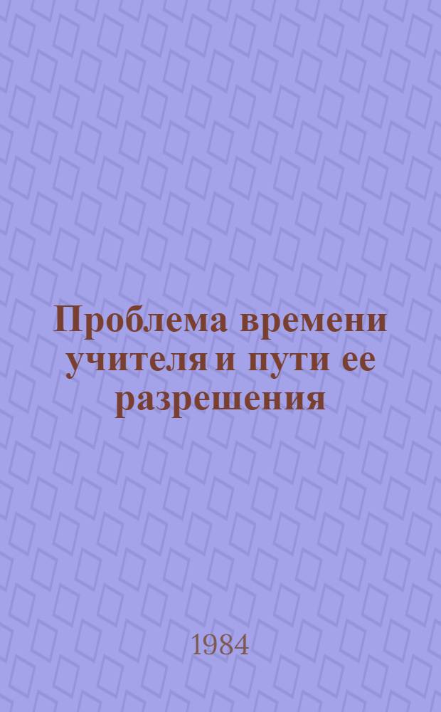 Проблема времени учителя и пути ее разрешения : Учеб., практ. задания и метод. указания учителям и студентам-практикантам