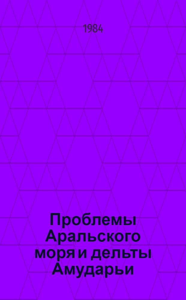 Проблемы Аральского моря и дельты Амударьи : Материалы совмест. выезд. заседания Президиума АН УзССР и науч.-практ. конф. "Пробл. Арал. моря и дельты Амударьи", г. Нукус, 2-3 дек. 1980 г
