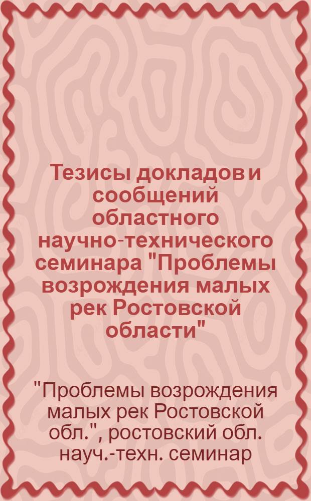 Тезисы докладов и сообщений областного научно-технического семинара "Проблемы возрождения малых рек Ростовской области" (май 1983 г.)