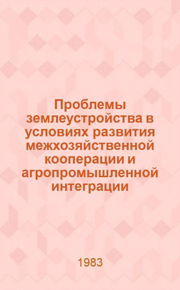 Проблемы землеустройства в условиях развития межхозяйственной кооперации и агропромышленной интеграции : Сб. статей