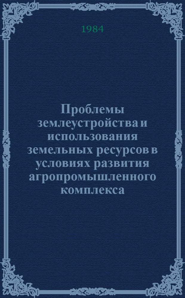 Проблемы землеустройства и использования земельных ресурсов в условиях развития агропромышленного комплекса : Сб. науч. тр