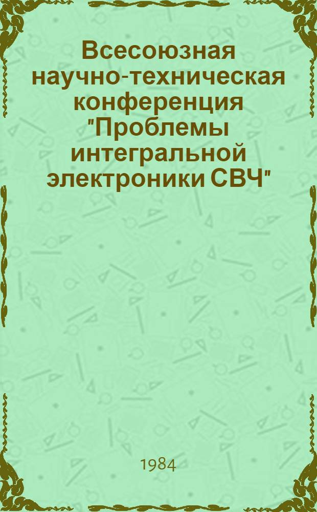 Всесоюзная научно-техническая конференция "Проблемы интегральной электроники СВЧ", 4-6 апр. 1984 г. : Тез. докл