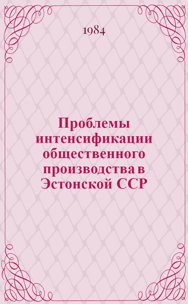Проблемы интенсификации общественного производства в Эстонской ССР : Тез. докл. VI респ. науч. семинара молодых ученых-экономистов (Тарту-Вярска, 24-26 мая 1984 г.)