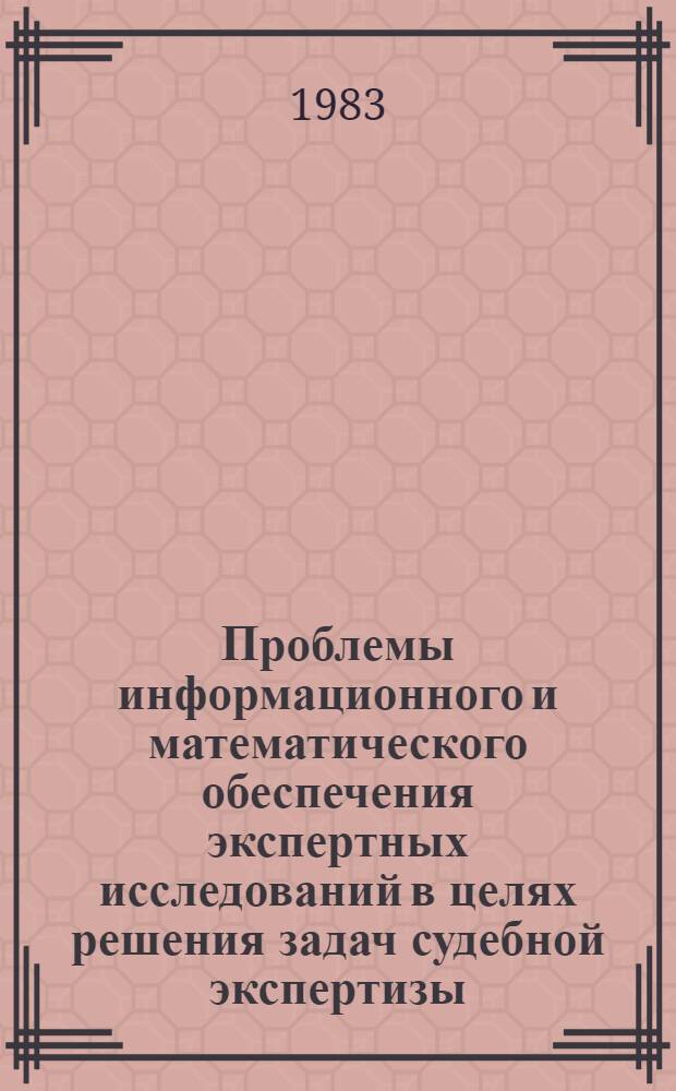 Проблемы информационного и математического обеспечения экспертных исследований в целях решения задач судебной экспертизы : Тез. докл. и сообщ. всесоюз. науч.-практ. конф. (Москва, нояб. 1983 г.)