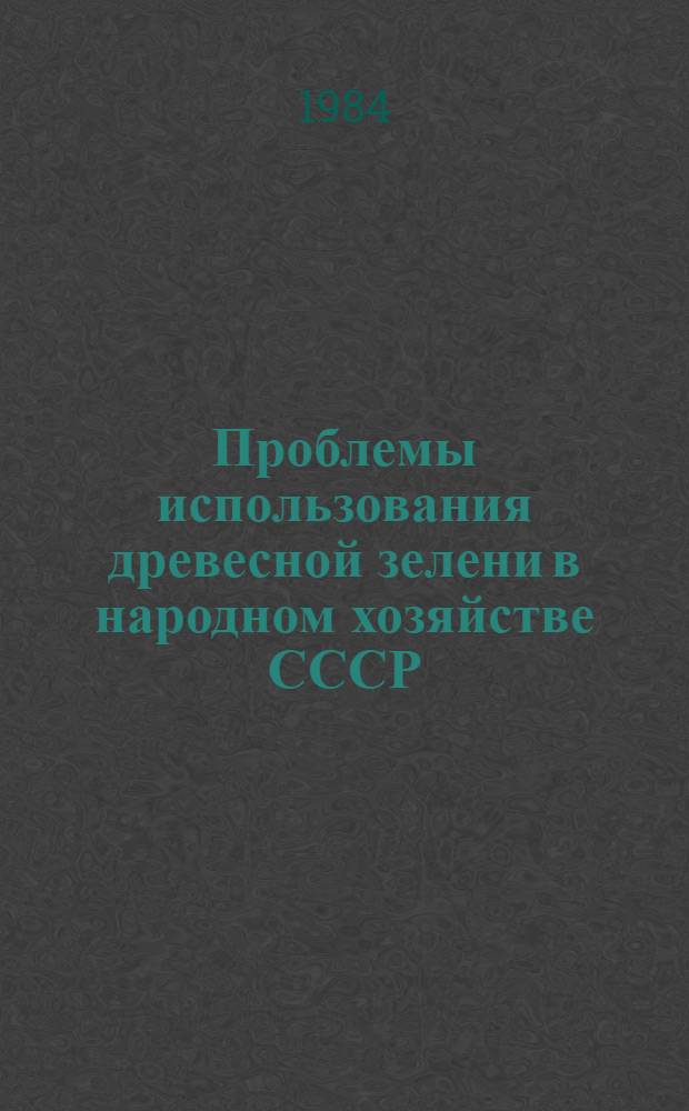 Проблемы использования древесной зелени в народном хозяйстве СССР : Тез. докл. всесоюз. конф., 27-30 нояб. 1984 г