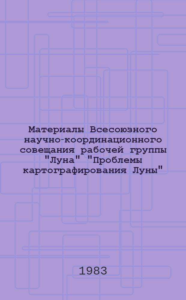 Материалы Всесоюзного научно-координационного совещания рабочей группы "Луна" "Проблемы картографирования Луны"