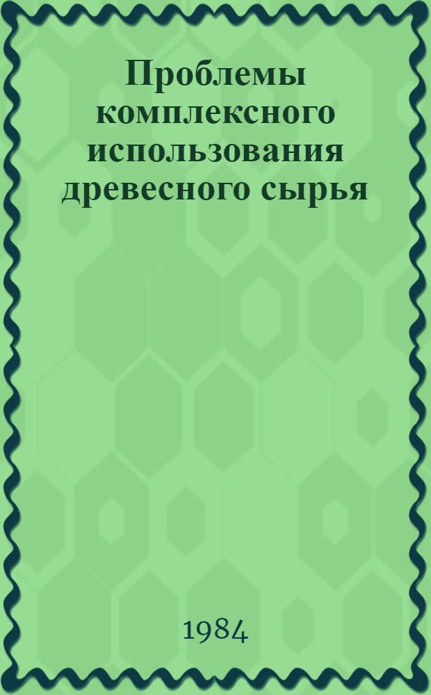 Проблемы комплексного использования древесного сырья : Тез. докл. всесоюз. конф