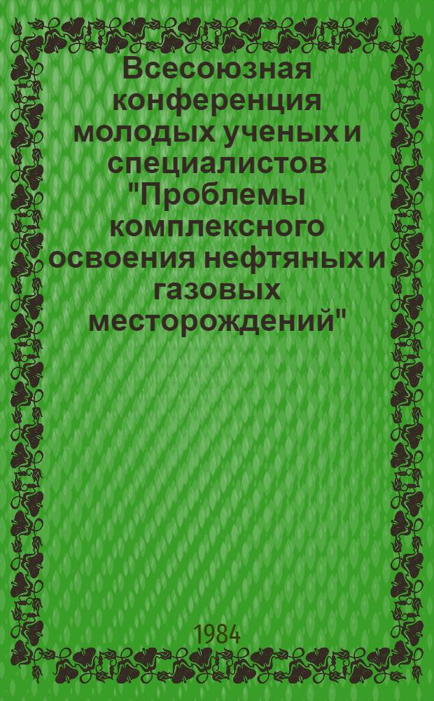 Всесоюзная конференция молодых ученых и специалистов "Проблемы комплексного освоения нефтяных и газовых месторождений" (25-27 июня 1984 г., г. Учкекен) : Тез. докл