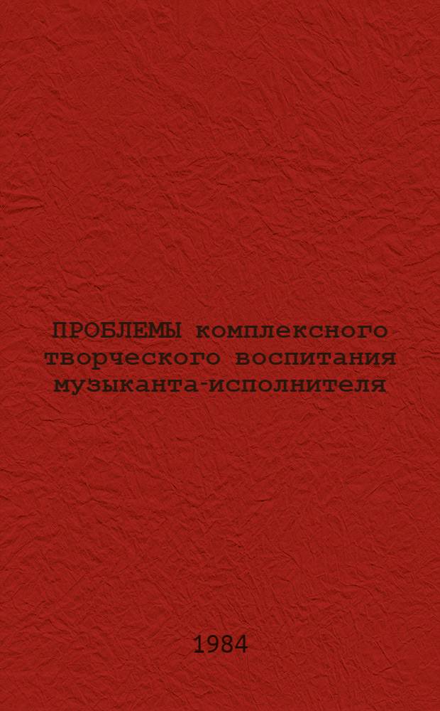 ПРОБЛЕМЫ комплексного творческого воспитания музыканта-исполнителя : (Школа-училище-вуз) : Сб. ст